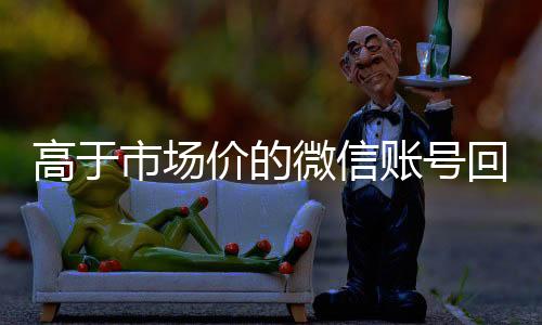 高于市场价的微信账号诚信收微信秒结回收价格表（微信号回收平台交易200）